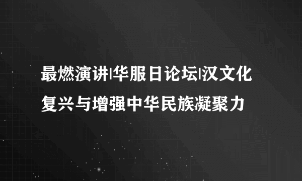 最燃演讲|华服日论坛|汉文化复兴与增强中华民族凝聚力