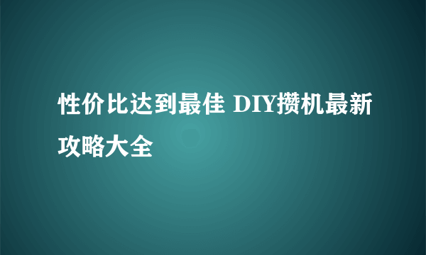 性价比达到最佳 DIY攒机最新攻略大全