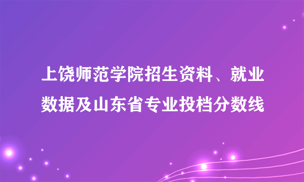 上饶师范学院招生资料、就业数据及山东省专业投档分数线