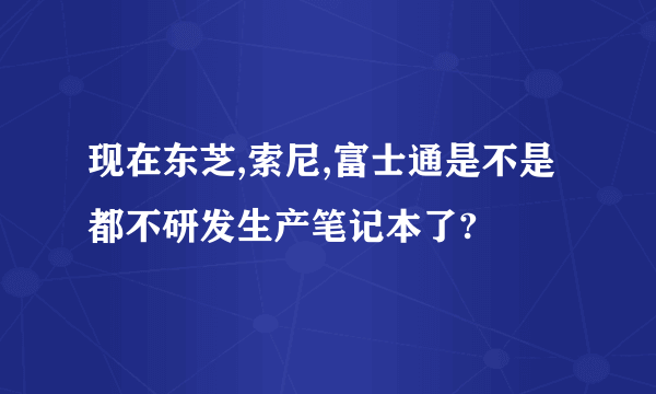 现在东芝,索尼,富士通是不是都不研发生产笔记本了?