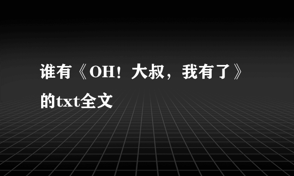 谁有《OH！大叔，我有了》的txt全文