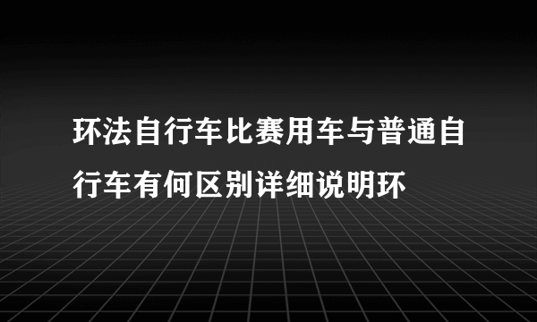 环法自行车比赛用车与普通自行车有何区别详细说明环