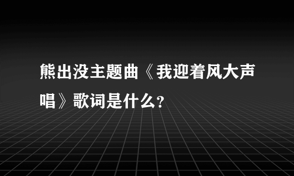 熊出没主题曲《我迎着风大声唱》歌词是什么？