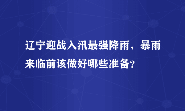 辽宁迎战入汛最强降雨，暴雨来临前该做好哪些准备？