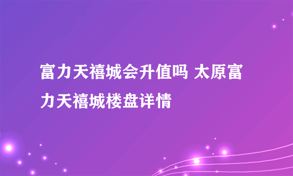 富力天禧城会升值吗 太原富力天禧城楼盘详情