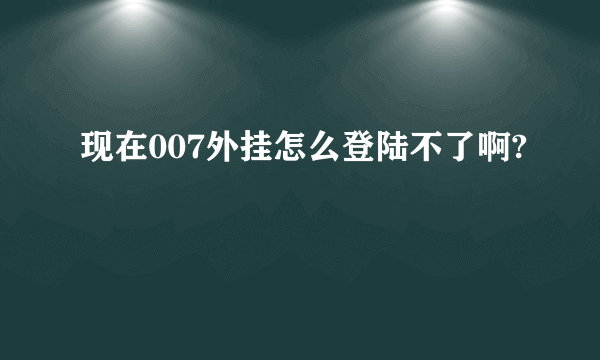 现在007外挂怎么登陆不了啊?