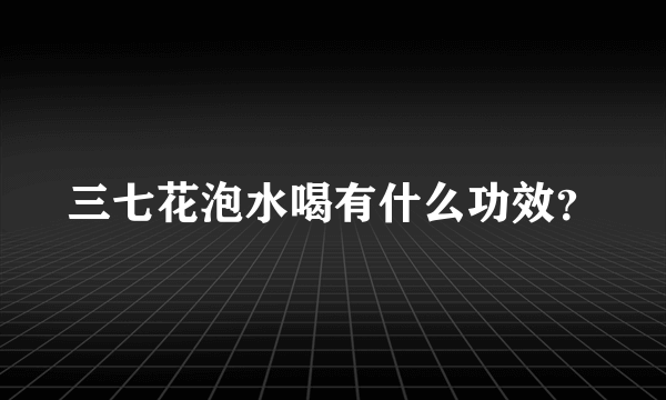 三七花泡水喝有什么功效？