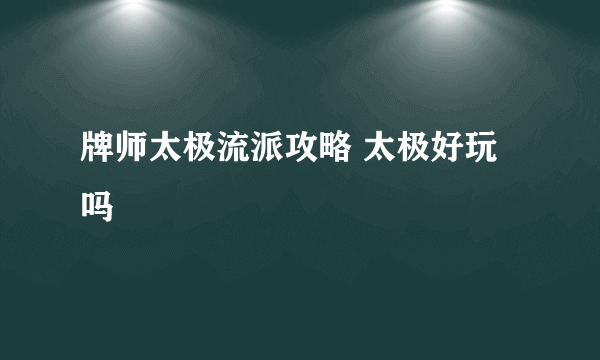 牌师太极流派攻略 太极好玩吗