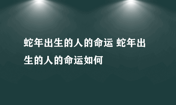 蛇年出生的人的命运 蛇年出生的人的命运如何