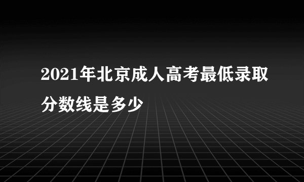 2021年北京成人高考最低录取分数线是多少