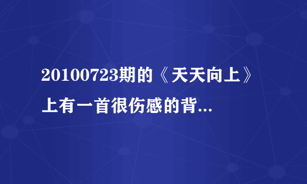 20100723期的《天天向上》上有一首很伤感的背景音乐是什么