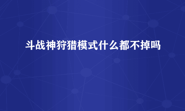 斗战神狩猎模式什么都不掉吗