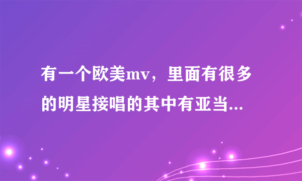 有一个欧美mv，里面有很多 的明星接唱的其中有亚当兰伯特，很有节奏的一首歌