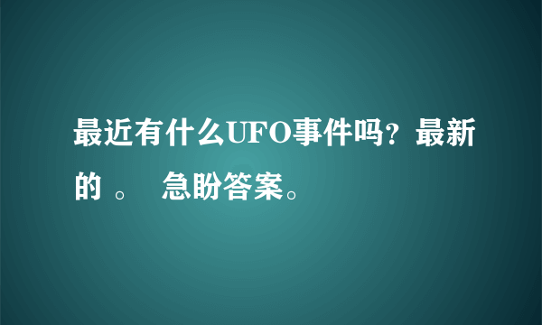 最近有什么UFO事件吗？最新的 。  急盼答案。