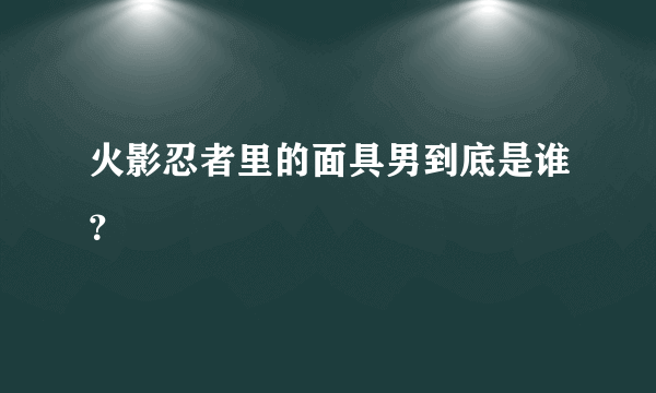 火影忍者里的面具男到底是谁？