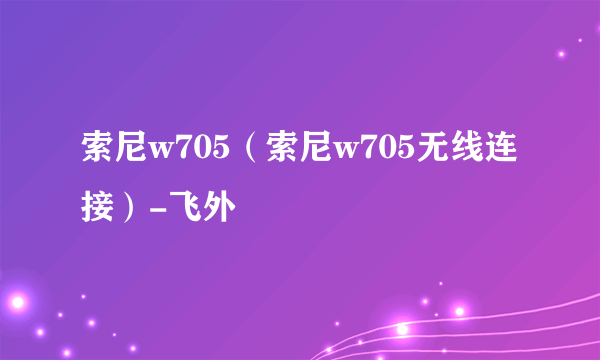 索尼w705（索尼w705无线连接）-飞外