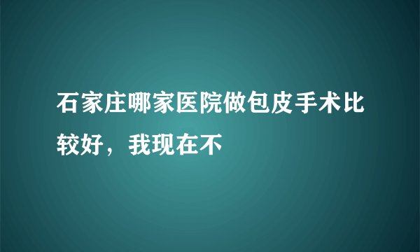 石家庄哪家医院做包皮手术比较好，我现在不