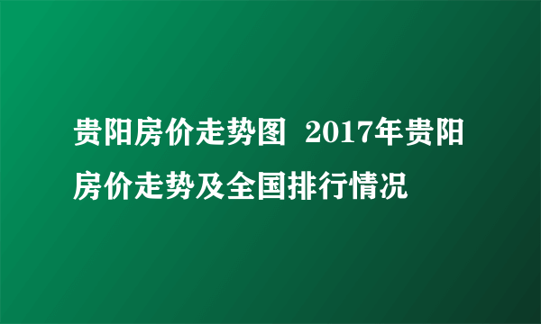 贵阳房价走势图  2017年贵阳房价走势及全国排行情况