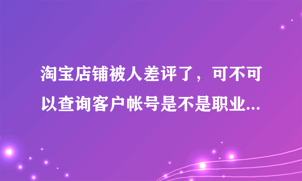 淘宝店铺被人差评了，可不可以查询客户帐号是不是职业差评师。