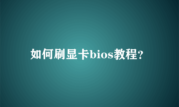 如何刷显卡bios教程？