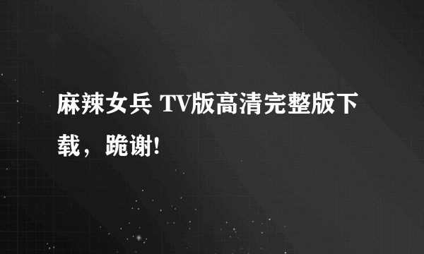 麻辣女兵 TV版高清完整版下载，跪谢!