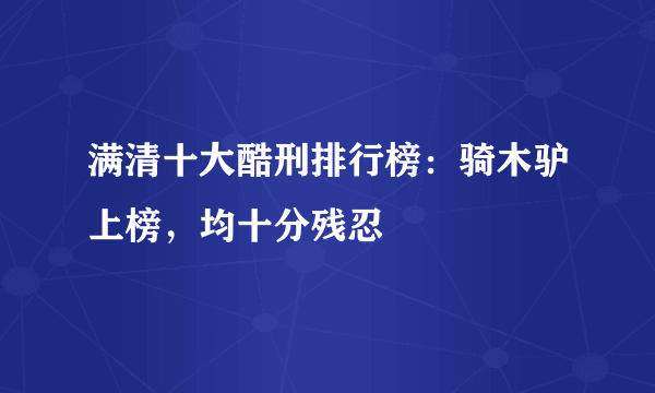 满清十大酷刑排行榜：骑木驴上榜，均十分残忍