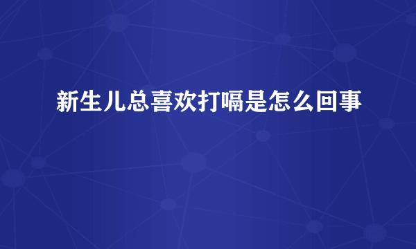 新生儿总喜欢打嗝是怎么回事