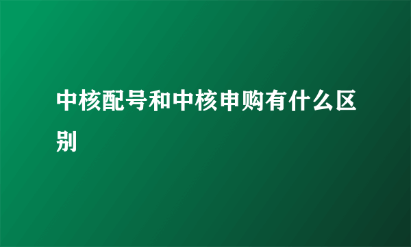 中核配号和中核申购有什么区别