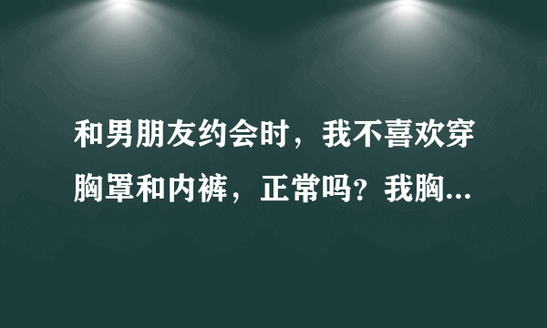 和男朋友约会时，我不喜欢穿胸罩和内裤，正常吗？我胸部很大，内衣36D杯罩的。