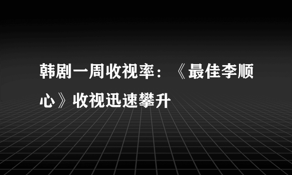 韩剧一周收视率：《最佳李顺心》收视迅速攀升