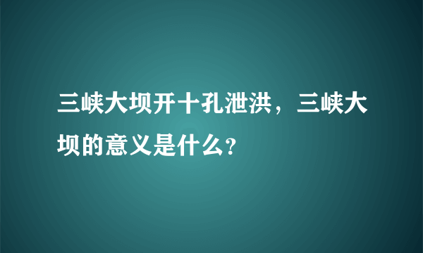 三峡大坝开十孔泄洪，三峡大坝的意义是什么？