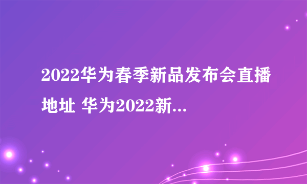 2022华为春季新品发布会直播地址 华为2022新品发布会在哪看