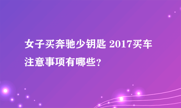 女子买奔驰少钥匙 2017买车注意事项有哪些？