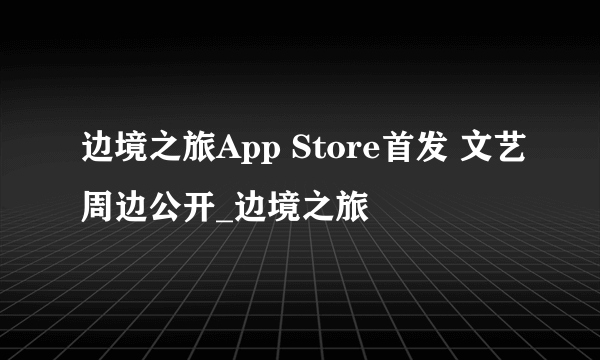 边境之旅App Store首发 文艺周边公开_边境之旅