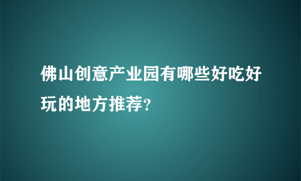 佛山创意产业园有哪些好吃好玩的地方推荐？