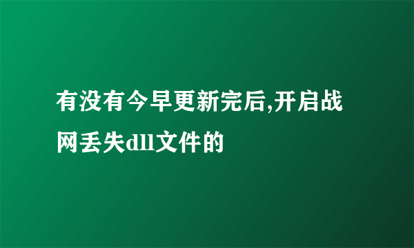 有没有今早更新完后,开启战网丢失dll文件的