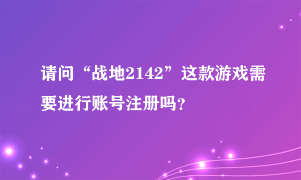 请问“战地2142”这款游戏需要进行账号注册吗？