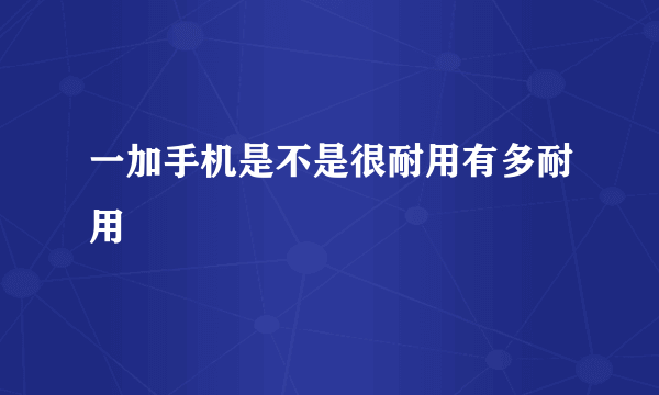 一加手机是不是很耐用有多耐用