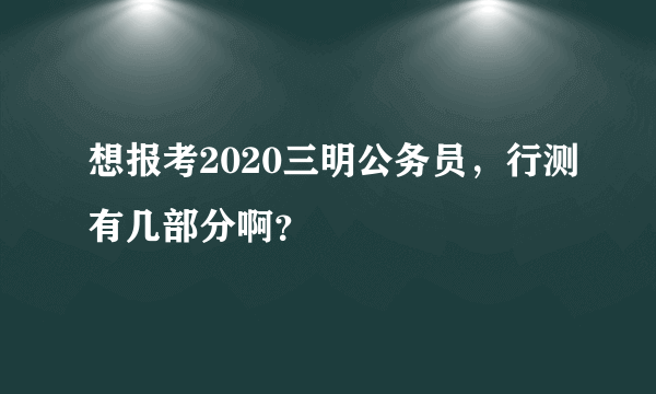 想报考2020三明公务员，行测有几部分啊？