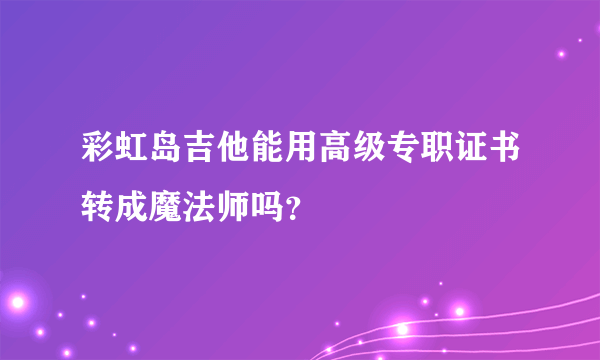 彩虹岛吉他能用高级专职证书转成魔法师吗？