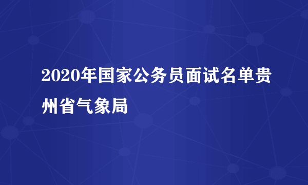 2020年国家公务员面试名单贵州省气象局