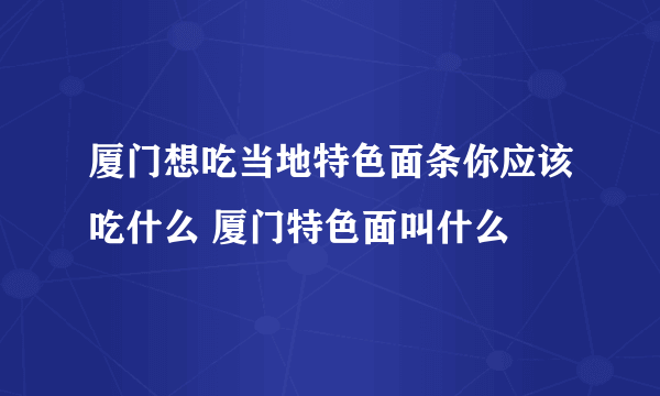 厦门想吃当地特色面条你应该吃什么 厦门特色面叫什么