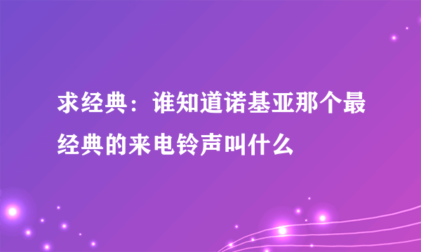 求经典：谁知道诺基亚那个最经典的来电铃声叫什么