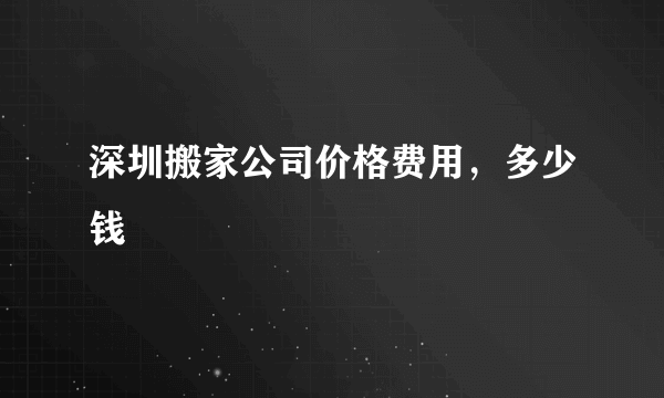 深圳搬家公司价格费用，多少钱