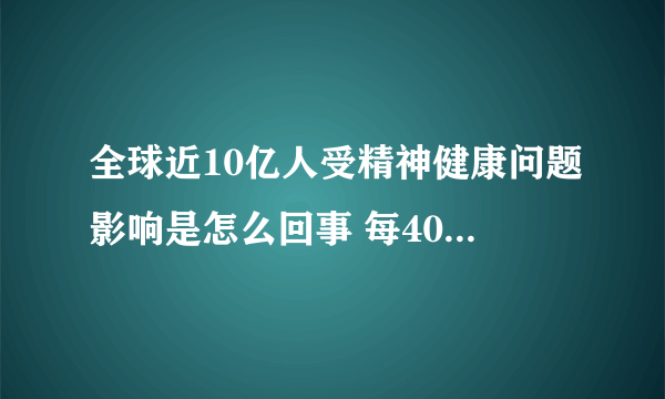 全球近10亿人受精神健康问题影响是怎么回事 每40秒就有1人自杀