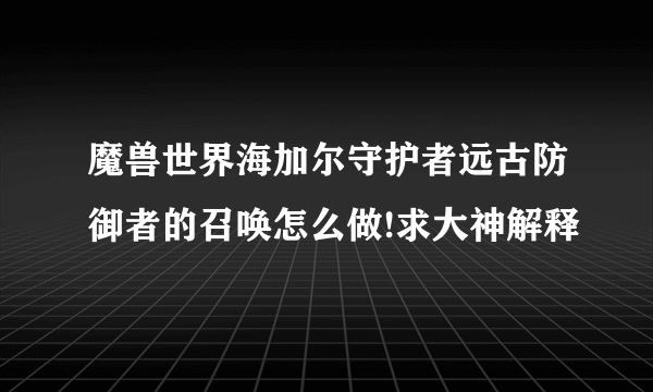 魔兽世界海加尔守护者远古防御者的召唤怎么做!求大神解释