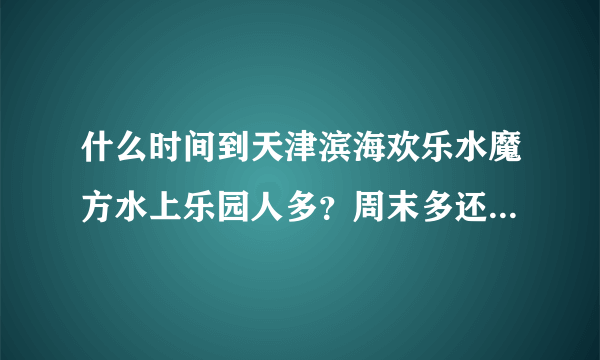 什么时间到天津滨海欢乐水魔方水上乐园人多？周末多还是周一到周五多？排队时间长么？