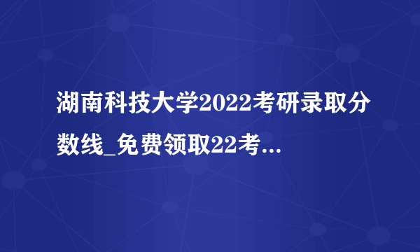 湖南科技大学2022考研录取分数线_免费领取22考研复试资料