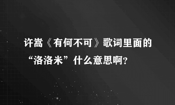 许嵩《有何不可》歌词里面的“洛洛米”什么意思啊？