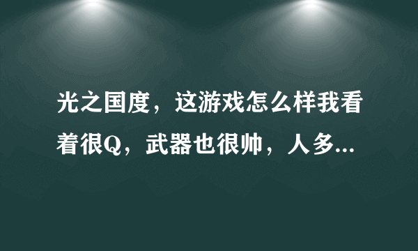 光之国度，这游戏怎么样我看着很Q，武器也很帅，人多吗？在介绍下什么职业好。